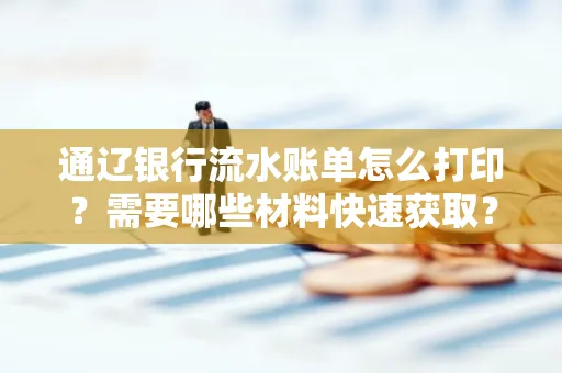 通辽银行流水账单怎么打印？需要哪些材料快速获取？