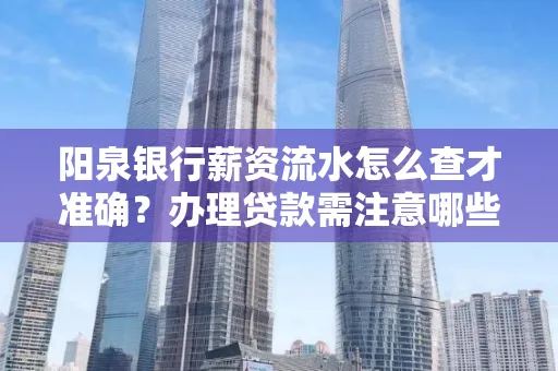 阳泉银行薪资流水怎么查才准确？办理贷款需注意哪些细节？