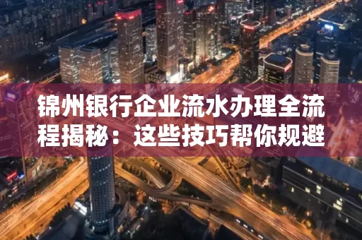 锦州银行企业流水办理全流程揭秘:这些技巧帮你规避90%风险