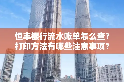 恒丰银行流水账单怎么查?打印方法有哪些注意事项?