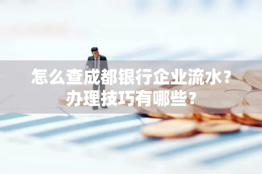 怎么查成都银行企业流水？办理技巧有哪些？