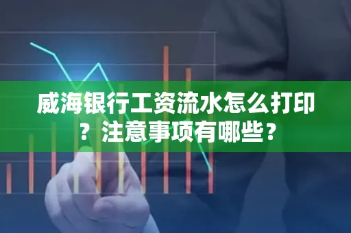 威海银行工资流水怎么打印？注意事项有哪些？