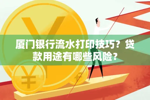 厦门银行流水打印技巧？贷款用途有哪些风险？