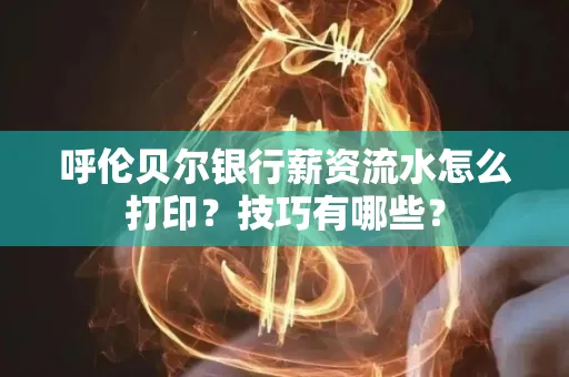 呼伦贝尔银行薪资流水怎么打印？技巧有哪些？