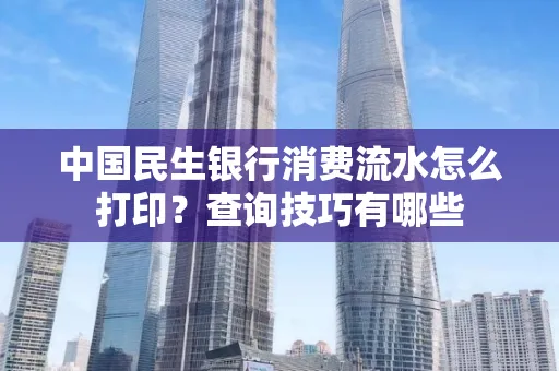 中国民生银行消费流水怎么打印？查询技巧有哪些