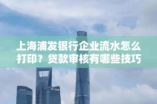 上海浦发银行企业流水怎么打印?贷款审核有哪些技巧?