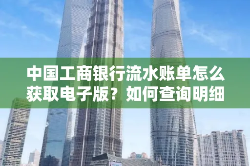 中国工商银行流水账单怎么获取电子版?如何查询明细技巧?