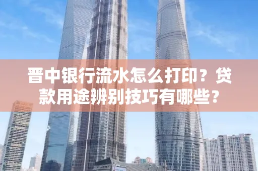 晋中银行流水怎么打印?贷款用途辨别技巧有哪些?