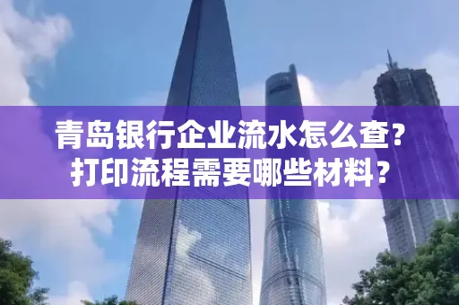 青岛银行企业流水怎么查?打印流程需要哪些材料?