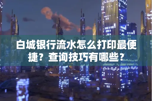 白城银行流水怎么打印最便捷?查询技巧有哪些?