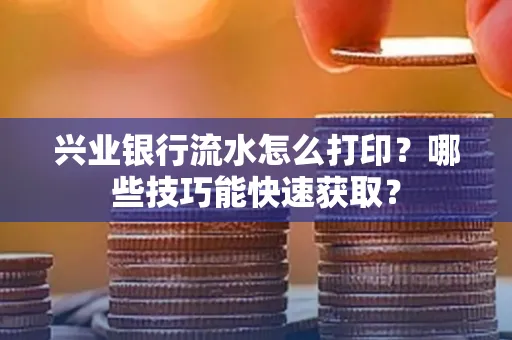 兴业银行流水怎么打印?哪些技巧能快速获取?