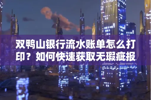 双鸭山银行流水账单怎么打印?如何快速获取无瑕疵报告?