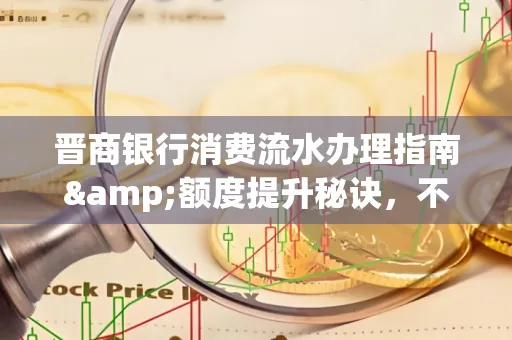 晋商银行消费流水办理指南&额度提升秘诀,不懂这些你可能吃大亏!