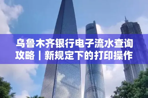 乌鲁木齐银行电子流水查询攻略|新规定下的打印操作全解密