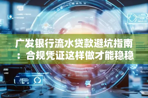 广发银行流水贷款避坑指南:合规凭证这样做才能稳稳过审
