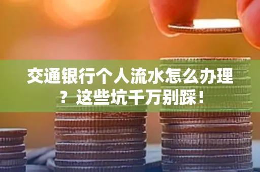 交通银行个人流水怎么办理?这些坑千万别踩!
