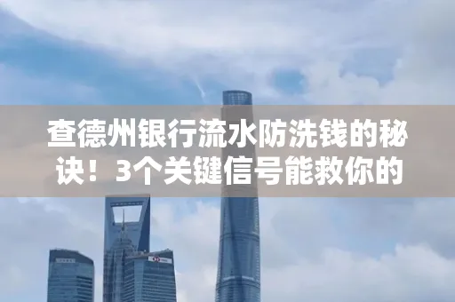查德州银行流水防洗钱的秘诀!3个关键信号能救你的钱包(附实战技巧)