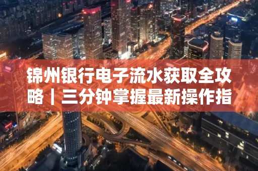 锦州银行电子流水获取全攻略|三分钟掌握最新操作指南