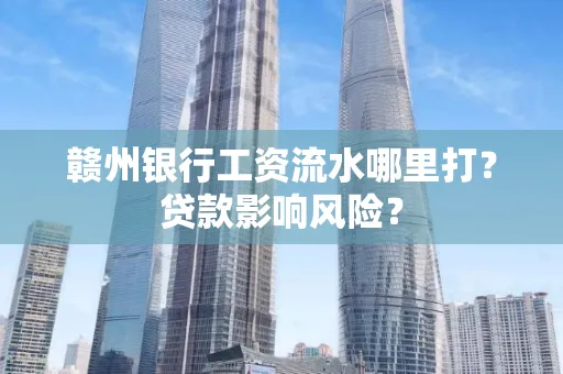 赣州银行工资流水哪里打?贷款影响风险?
