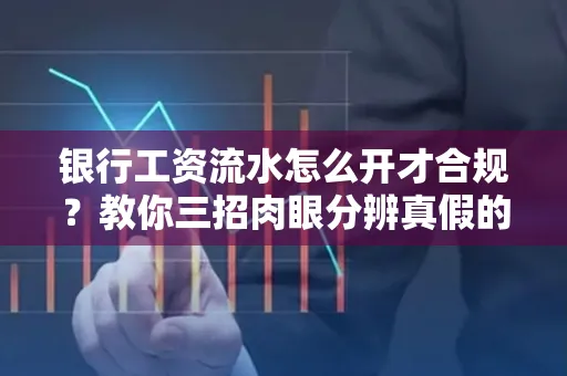 银行工资流水怎么开才合规?教你三招肉眼分辨真假的方法!