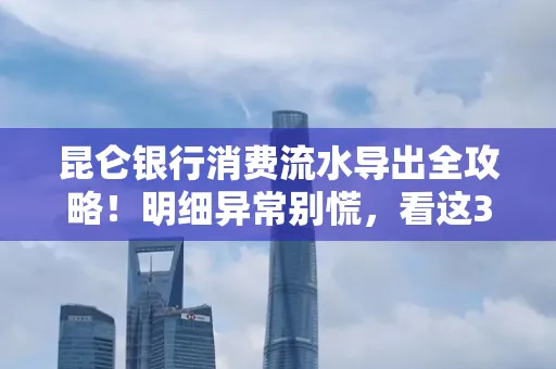 昆仑银行消费流水导出全攻略!明细异常别慌,看这3步完美解决