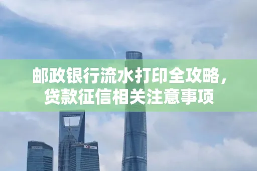 邮政银行流水打印全攻略,贷款征信相关注意事项