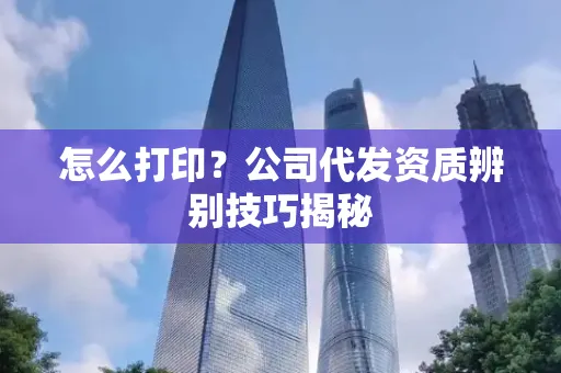 怎么打印?公司代发资质辨别技巧揭秘