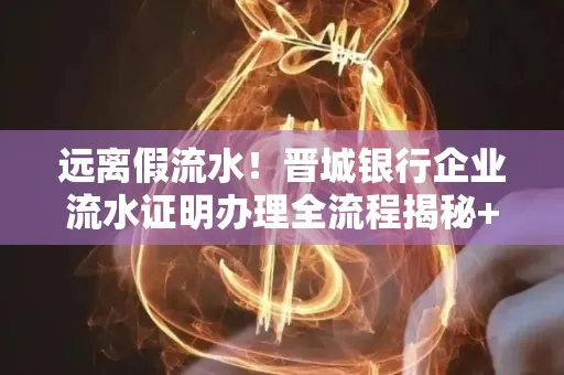 远离假流水!晋城银行企业流水证明办理全流程揭秘+辨别干货全收录