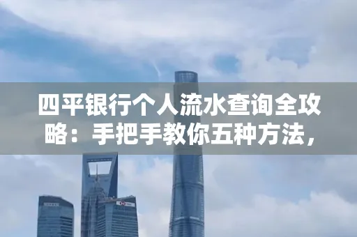 四平银行个人流水查询全攻略:手把手教你五种方法,三大避坑技巧必须警惕