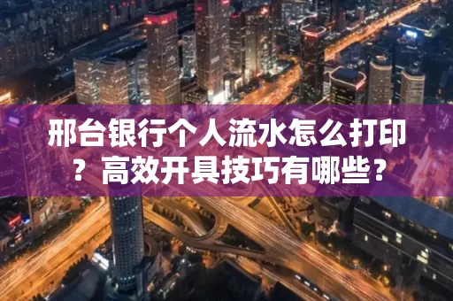 邢台银行个人流水怎么打印?高效开具技巧有哪些?