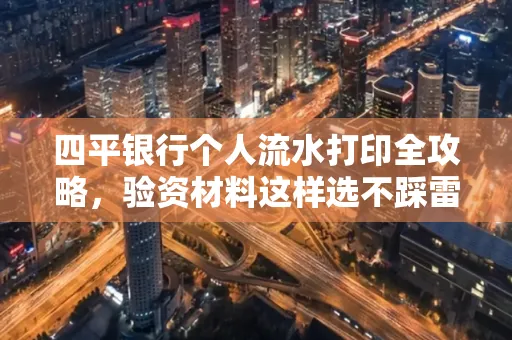 四平银行个人流水打印全攻略,验资材料这样选不踩雷!