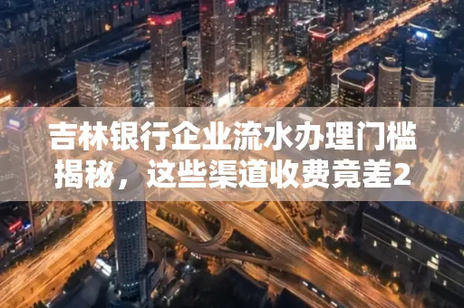 吉林银行企业流水办理门槛揭秘,这些渠道收费竟差2倍!