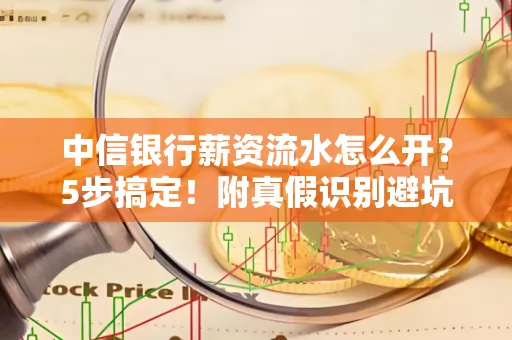 中信银行薪资流水怎么开?5步搞定!附真假识别避坑指南