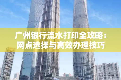 广州银行流水打印全攻略:网点选择与高效办理技巧