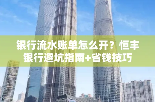 银行流水账单怎么开?恒丰银行避坑指南+省钱技巧