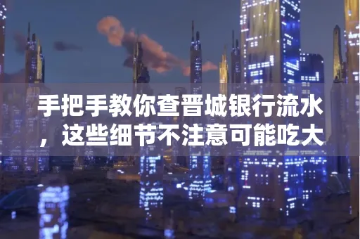 手把手教你查晋城银行流水,这些细节不注意可能吃大亏