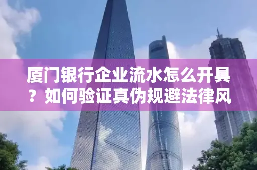 厦门银行企业流水怎么开具?如何验证真伪规避法律风险?