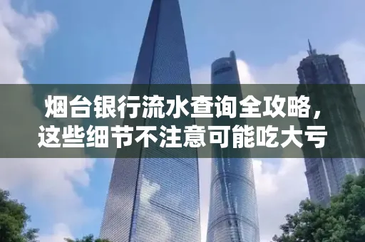烟台银行流水查询全攻略,这些细节不注意可能吃大亏