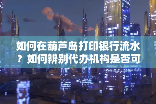 如何在葫芦岛打印银行流水?如何辨别代办机构是否可靠,避免作假套路?