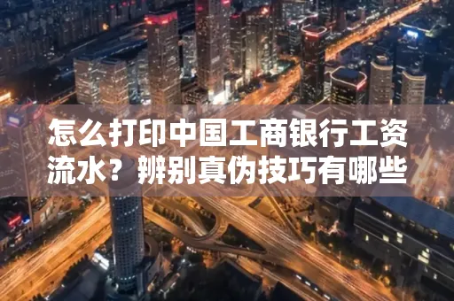 怎么打印中国工商银行工资流水?辨别真伪技巧有哪些?