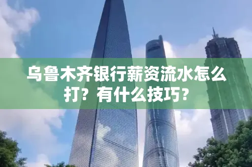 乌鲁木齐银行薪资流水怎么打?有什么技巧?