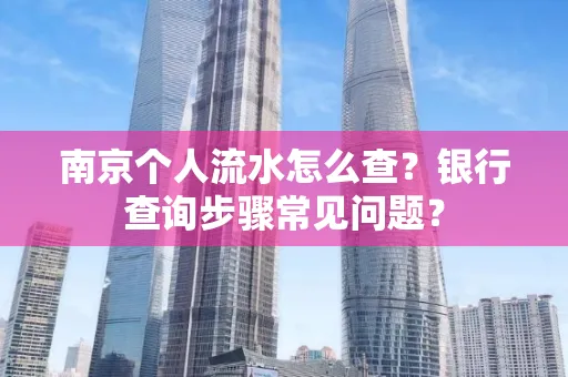 南京个人流水怎么查?银行查询步骤常见问题?