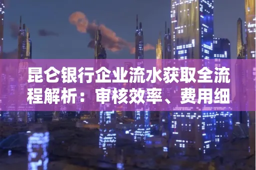 昆仑银行企业流水获取全流程解析:审核效率、费用细节、安全措施全知道