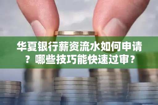 华夏银行薪资流水如何申请?哪些技巧能快速过审?