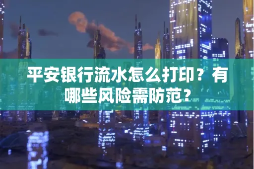 平安银行流水怎么打印?有哪些风险需防范?