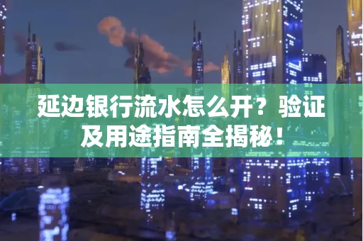 延边银行流水怎么开?验证及用途指南全揭秘!