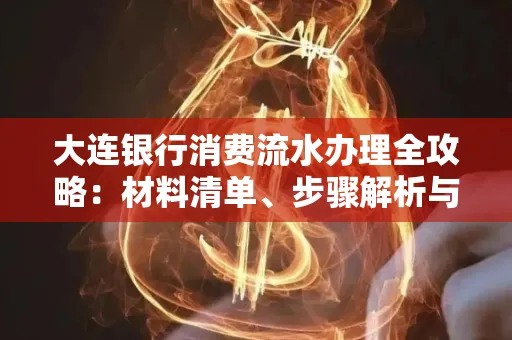 大连银行消费流水办理全攻略:材料清单、步骤解析与避坑指南