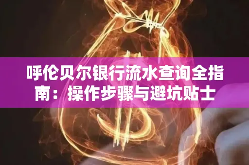 呼伦贝尔银行流水查询全指南:操作步骤与避坑贴士