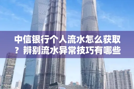 中信银行个人流水怎么获取?辨别流水异常技巧有哪些?