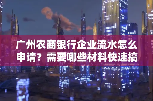 广州农商银行企业流水怎么申请?需要哪些材料快速搞定?